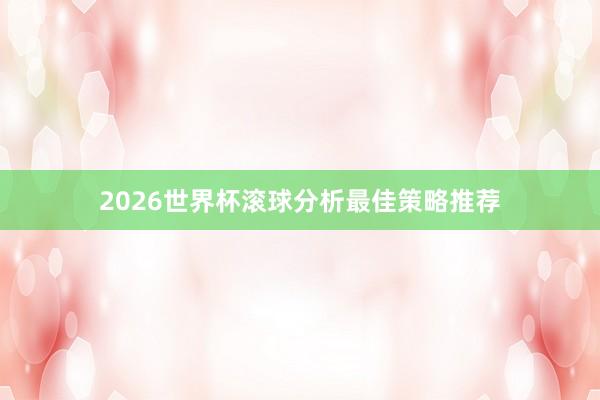 2026世界杯滚球分析最佳策略推荐