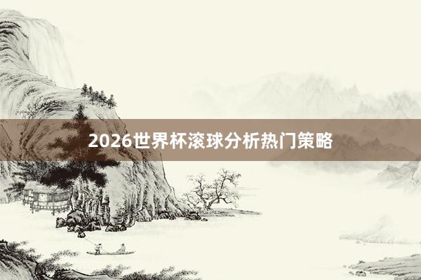 2026世界杯滚球分析热门策略