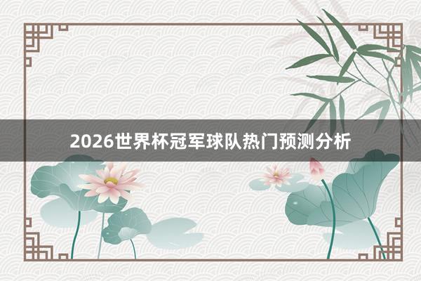 2026世界杯冠军球队热门预测分析