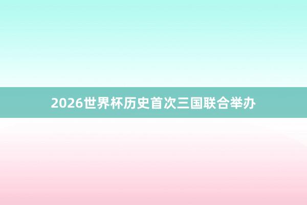 2026世界杯历史首次三国联合举办