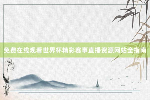 免费在线观看世界杯精彩赛事直播资源网站全指南