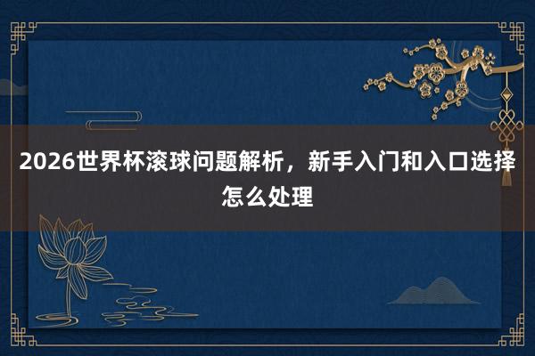 2026世界杯滚球问题解析，新手入门和入口选择怎么处理