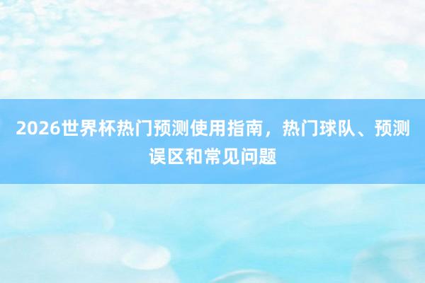 2026世界杯热门预测使用指南，热门球队、预测误区和常见问题