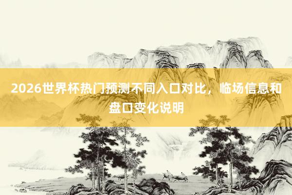 2026世界杯热门预测不同入口对比，临场信息和盘口变化说明