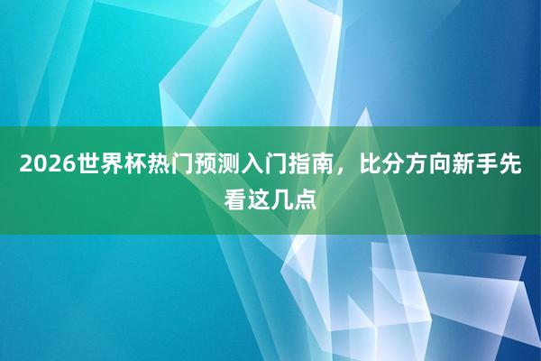 2026世界杯热门预测入门指南，比分方向新手先看这几点