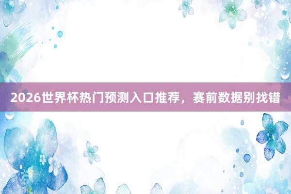2026世界杯热门预测入口推荐，赛前数据别找错