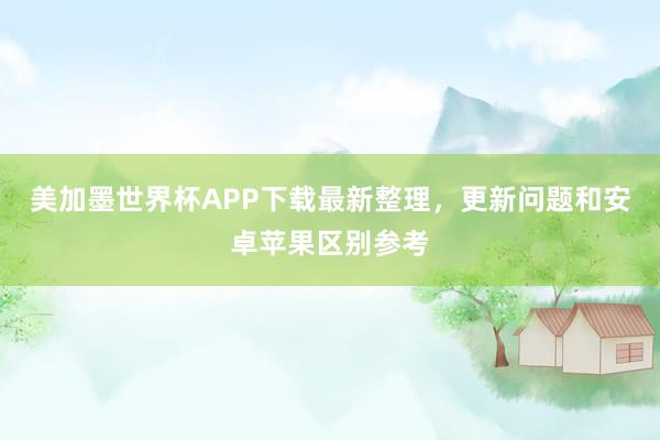 美加墨世界杯APP下载最新整理，更新问题和安卓苹果区别参考
