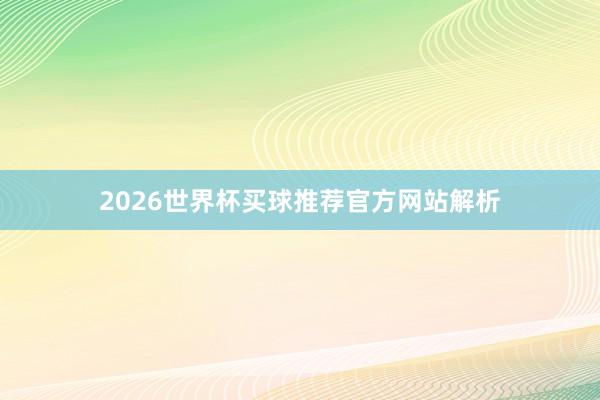 2026世界杯买球推荐官方网站解析