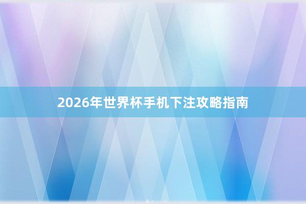 2026年世界杯手机下注攻略指南