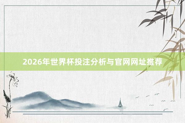 2026年世界杯投注分析与官网网址推荐
