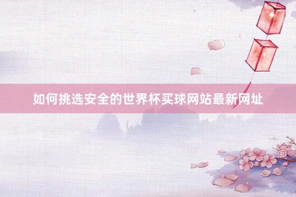 如何挑选安全的世界杯买球网站最新网址