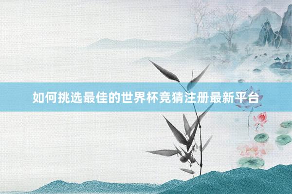 如何挑选最佳的世界杯竞猜注册最新平台