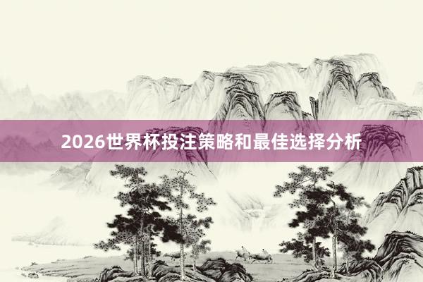 2026世界杯投注策略和最佳选择分析