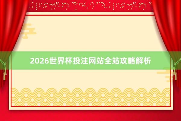 2026世界杯投注网站全站攻略解析